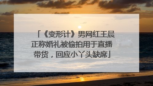 《变形计》男网红王晨正称婚礼被偷拍用于直播带货，回应小丫头缺席