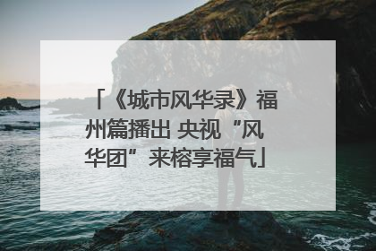 《城市风华录》福州篇播出 央视“风华团”来榕享福气