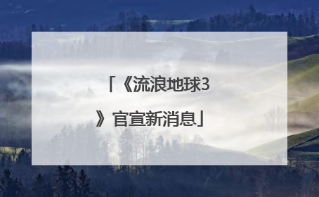 《流浪地球3》官宣新消息