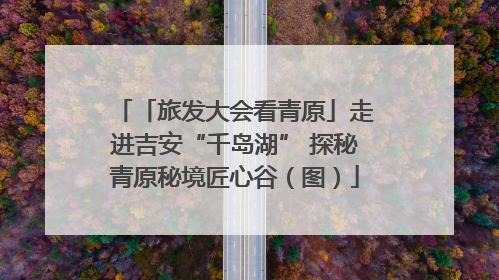 「旅发大会看青原」走进吉安“千岛湖” 探秘青原秘境匠心谷（图）