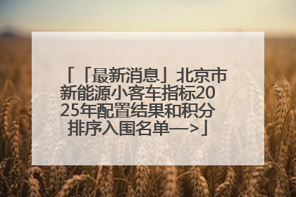 「最新消息」北京市新能源小客车指标2025年配置结果和积分排序入围名单—>