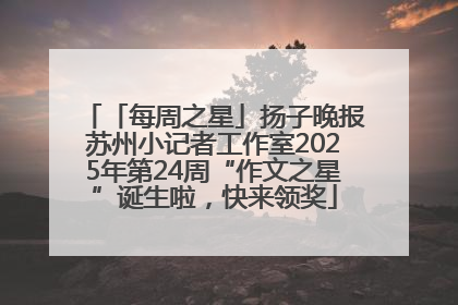 「每周之星」扬子晚报苏州小记者工作室2025年第24周“作文之星”诞生啦，快来领奖
