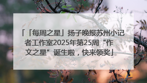 「每周之星」扬子晚报苏州小记者工作室2025年第25周“作文之星”诞生啦，快来领奖
