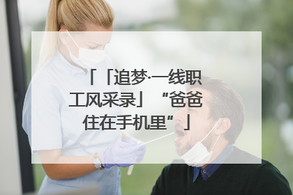 「追梦·一线职工风采录」“爸爸住在手机里”