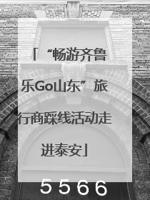 “畅游齐鲁 乐Go山东”旅行商踩线活动走进泰安