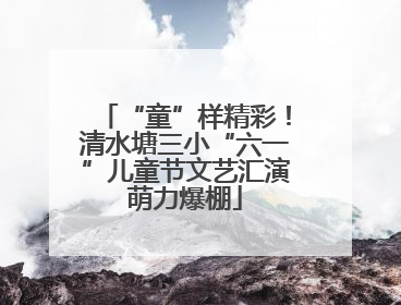 “童”样精彩！清水塘三小“六一”儿童节文艺汇演萌力爆棚