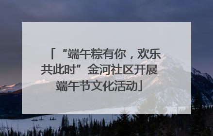 “端午粽有你，欢乐共此时”金河社区开展端午节文化活动