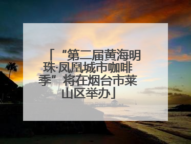 “第二届黄海明珠·凤凰城市咖啡季”将在烟台市莱山区举办