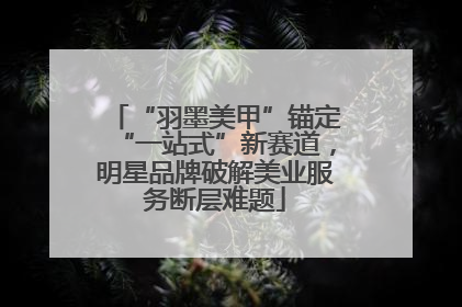 “羽墨美甲”锚定“一站式”新赛道，明星品牌破解美业服务断层难题