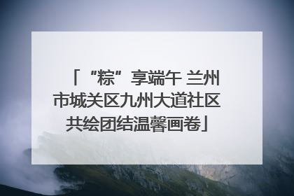 “粽”享端午 兰州市城关区九州大道社区共绘团结温馨画卷