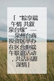 “粽享端午情 共叙泉台缘”——泉州台商投资区举办在区台胞端午联谊活动，共话同源深情