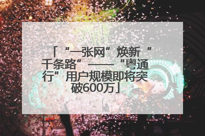 “一张网”焕新“千条路”——“粤通行”用户规模即将突破600万