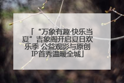 “万象有趣·快乐当夏”吉象阁开启夏日欢乐季 公益观影与原创IP首秀温暖全城