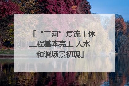 “三河”复流主体工程基本完工 人水和谐场景初现