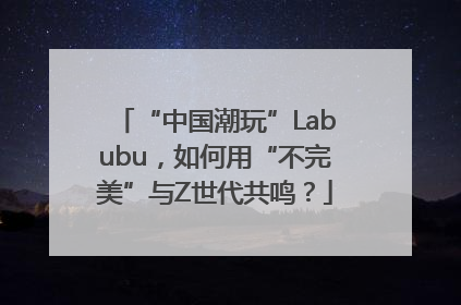 “中国潮玩”Labubu，如何用“不完美”与Z世代共鸣？