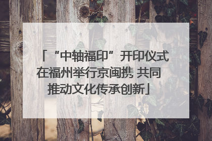 “中轴福印”开印仪式在福州举行京闽携 共同推动文化传承创新