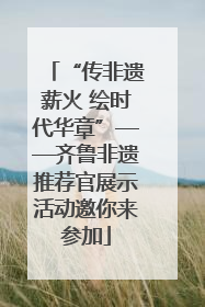 “传非遗薪火 绘时代华章”——齐鲁非遗推荐官展示活动邀你来参加