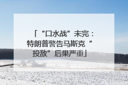 “口水战”未完：特朗普警告马斯克“投敌”后果严重
