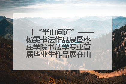 “半山问道”——杨雯书法作品展暨枣庄学院书法学专业首届毕业生作品展在山东省文化馆开幕
