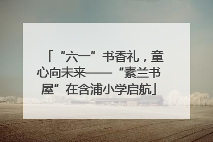 “六一”书香礼，童心向未来——“素兰书屋”在含浦小学启航