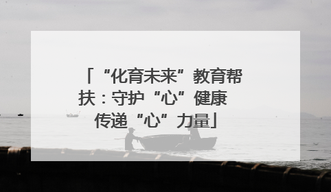 “化育未来”教育帮扶：守护“心”健康 传递“心”力量