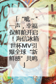 “呲～”一声，幸福保鲜舱开启！海信冰箱世杯MV引爆全球“新鲜感”共鸣