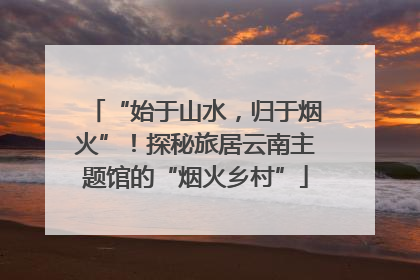 “始于山水，归于烟火”！探秘旅居云南主题馆的“烟火乡村”