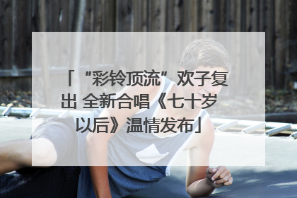 “彩铃顶流”欢子复出 全新合唱《七十岁以后》温情发布
