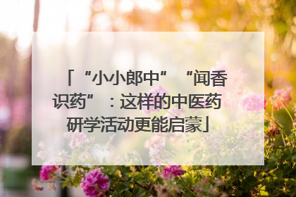 “小小郎中”“闻香识药”：这样的中医药研学活动更能启蒙