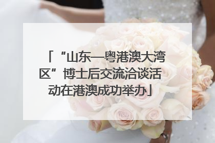 “山东—粤港澳大湾区”博士后交流洽谈活动在港澳成功举办