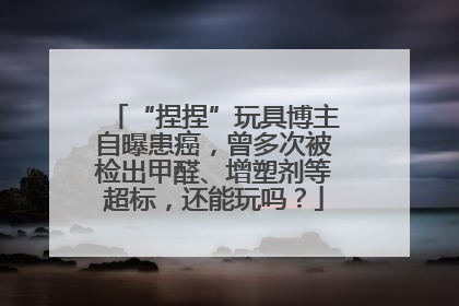 “捏捏”玩具博主自曝患癌，曾多次被检出甲醛、增塑剂等超标，还能玩吗？