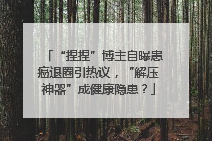 “捏捏”博主自曝患癌退圈引热议，“解压神器”成健康隐患？