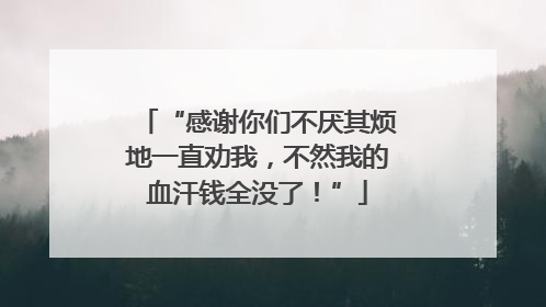 “感谢你们不厌其烦地一直劝我，不然我的血汗钱全没了！”
