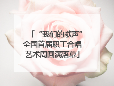 “我们的歌声”全国首届职工合唱艺术周圆满落幕