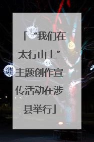 “我们在太行山上”主题创作宣传活动在涉县举行