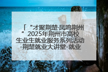 “才聚荆楚·凤鸣荆州”2025年荆州市高校生业生就业服务系列活动-荆楚就业大讲堂-就业嘉年华活动举行