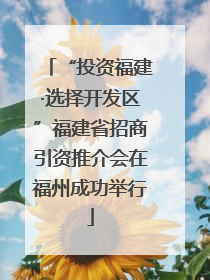 “投资福建·选择开发区”福建省招商引资推介会在福州成功举行