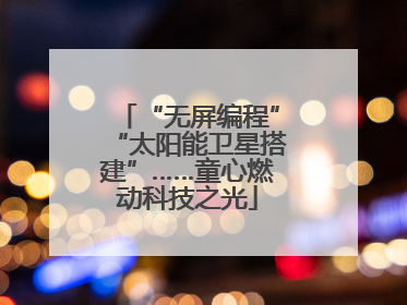 “无屏编程”“太阳能卫星搭建”……童心燃动科技之光