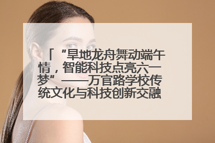 “旱地龙舟舞动端午情，智能科技点亮六一梦”——万官路学校传统文化与科技创新交融的精彩盛宴