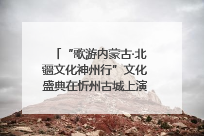 “歌游内蒙古·北疆文化神州行”文化盛典在忻州古城上演——蒙晋文化交融共谱文旅融合新篇