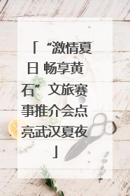 “激情夏日 畅享黄石”文旅赛事推介会点亮武汉夏夜