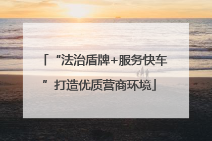 “法治盾牌+服务快车”打造优质营商环境
