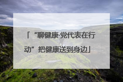 “聊健康·党代表在行动”把健康送到身边