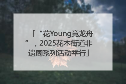 “花Young竞龙舟”，2025花木街道非遗周系列活动举行