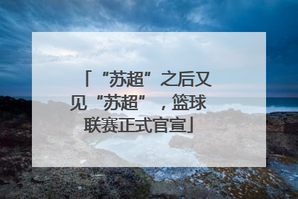 “苏超”之后又见“苏超”，篮球联赛正式官宣