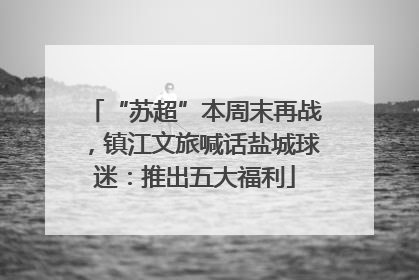 “苏超”本周末再战，镇江文旅喊话盐城球迷：推出五大福利