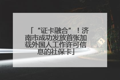 “证卡融合”！济南市成功发放首张加载外国人工作许可信息的社保卡
