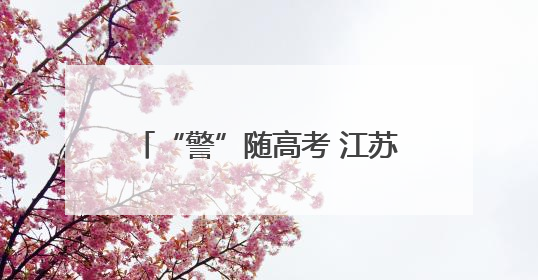 “警”随高考 江苏射阳公安圆满完成2025年高考安保任务