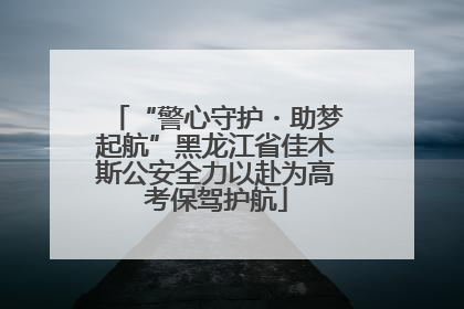 “警心守护・助梦起航”黑龙江省佳木斯公安全力以赴为高考保驾护航