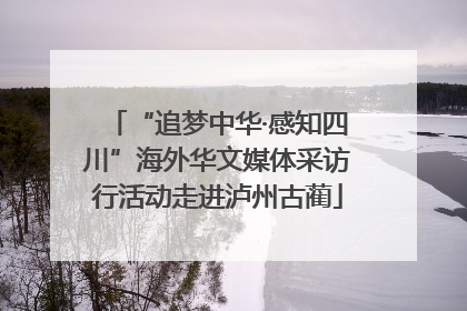 “追梦中华·感知四川”海外华文媒体采访行活动走进泸州古蔺